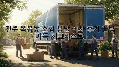 진주 옥봉동 소형 용달 이사 후기: 꿀팁 가득 체크리스트!